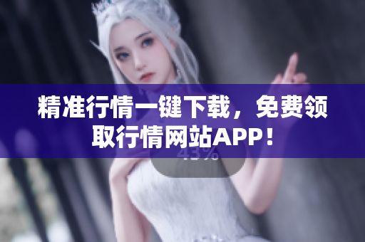 精准行情一键下载，免费领取行情网站APP！
