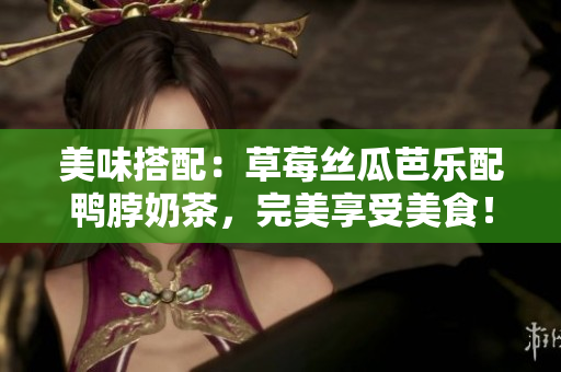 美味搭配：草莓丝瓜芭乐配鸭脖奶茶，完美享受美食！