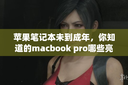 苹果笔记本未到成年，你知道的macbook pro哪些亮点