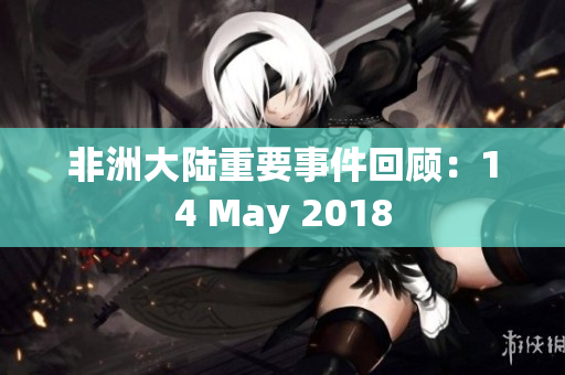 非洲大陆重要事件回顾：14 May 2018