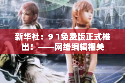 新华社：9 1免费版正式推出！——网络编辑相关