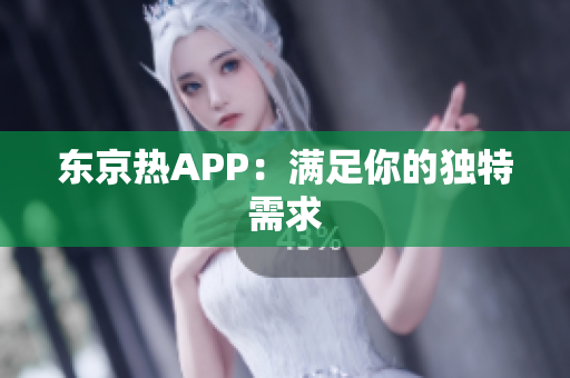 东京热APP：满足你的独特需求