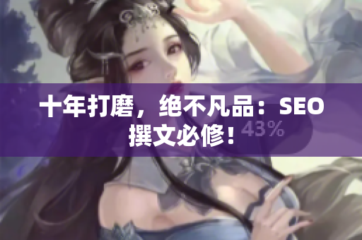 十年打磨，绝不凡品：SEO撰文必修！