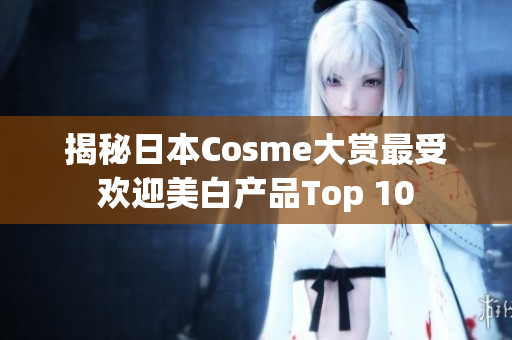 揭秘日本Cosme大赏最受欢迎美白产品Top 10