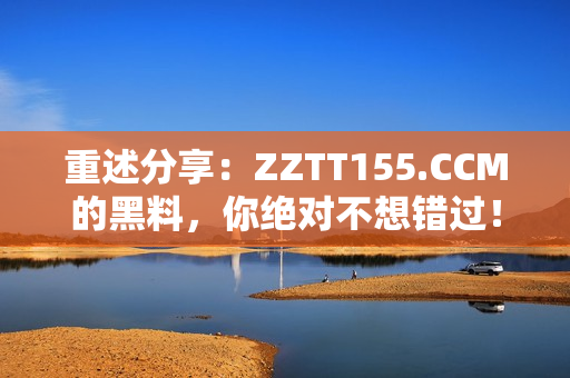 重述分享：ZZTT155.CCM的黑料，你绝对不想错过！