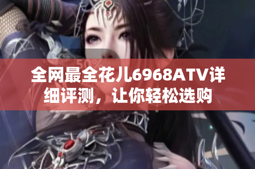 全网最全花儿6968ATV详细评测，让你轻松选购