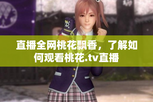 直播全网桃花飘香，了解如何观看桃花.tv直播