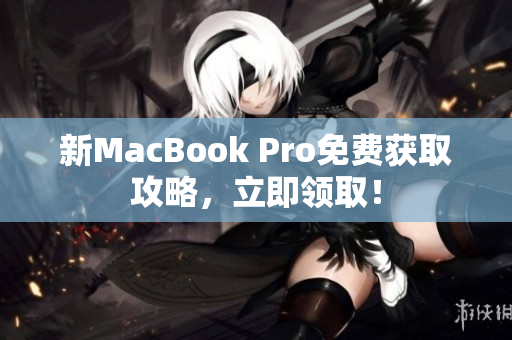 新MacBook Pro免费获取攻略，立即领取！