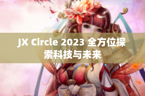 JX Circle 2023 全方位探索科技与未来
