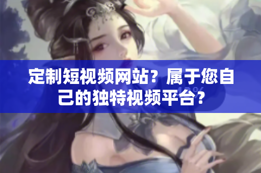 定制短视频网站？属于您自己的独特视频平台？