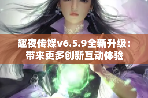 趣夜传媒v6.5.9全新升级：带来更多创新互动体验