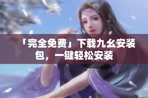 「完全免费」下载九幺安装包，一键轻松安装