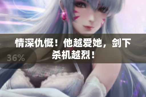 情深仇慨！他越爱她，剑下杀机越烈！