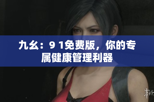 九幺：9 1免费版，你的专属健康管理利器