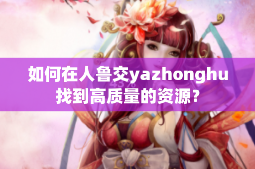 如何在人鲁交yazhonghu找到高质量的资源？