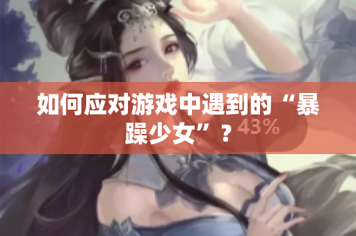 如何应对游戏中遇到的“暴躁少女”？