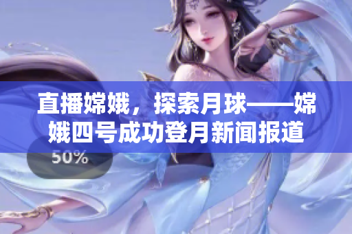 直播嫦娥，探索月球——嫦娥四号成功登月新闻报道