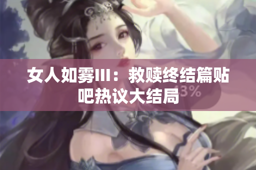 女人如雾III：救赎终结篇贴吧热议大结局