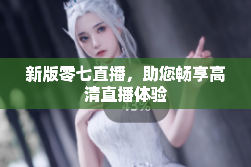 新版零七直播，助您畅享高清直播体验
