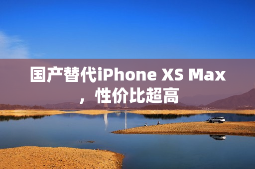 国产替代iPhone XS Max，性价比超高