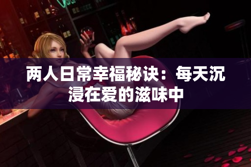 两人日常幸福秘诀：每天沉浸在爱的滋味中