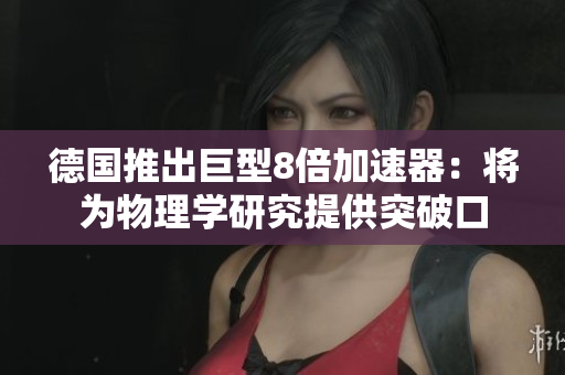 德国推出巨型8倍加速器：将为物理学研究提供突破口