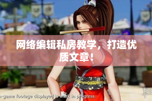 网络编辑私房教学，打造优质文章！