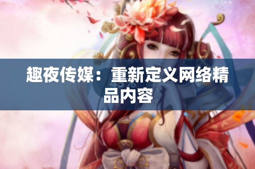 趣夜传媒：重新定义网络精品内容