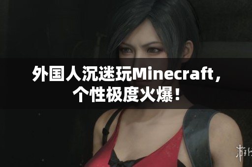 外国人沉迷玩Minecraft，个性极度火爆！