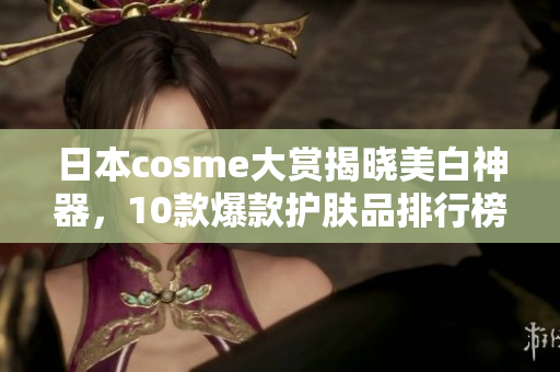 日本cosme大赏揭晓美白神器，10款爆款护肤品排行榜！