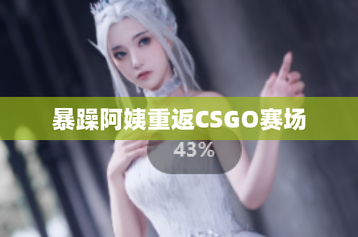 暴躁阿姨重返CSGO赛场