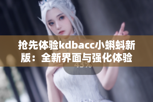 抢先体验kdbacc小蝌蚪新版：全新界面与强化体验