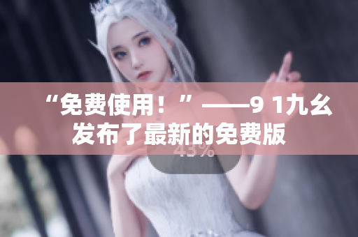 “免费使用！”——9 1九幺发布了最新的免费版