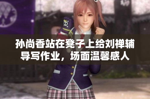 孙尚香站在凳子上给刘禅辅导写作业，场面温馨感人