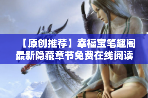 【原创推荐】幸福宝笔趣阁最新隐藏章节免费在线阅读！