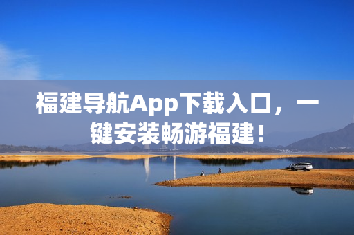 福建导航App下载入口，一键安装畅游福建！