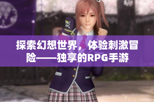 探索幻想世界，体验刺激冒险——独享的RPG手游