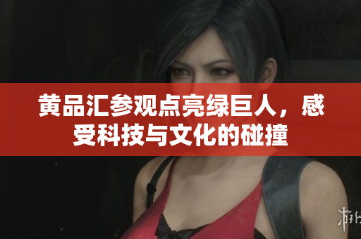 黄品汇参观点亮绿巨人，感受科技与文化的碰撞