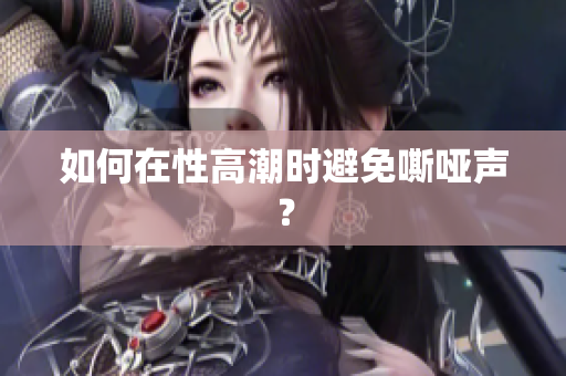如何在性高潮时避免嘶哑声？