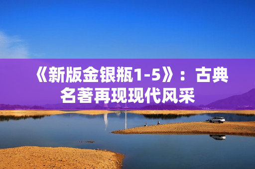 《新版金银瓶1-5》：古典名著再现现代风采
