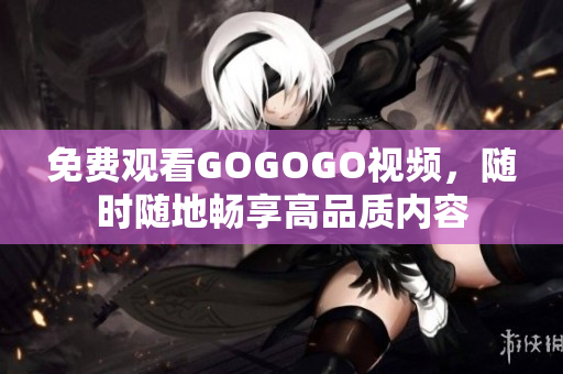 免费观看GOGOGO视频，随时随地畅享高品质内容