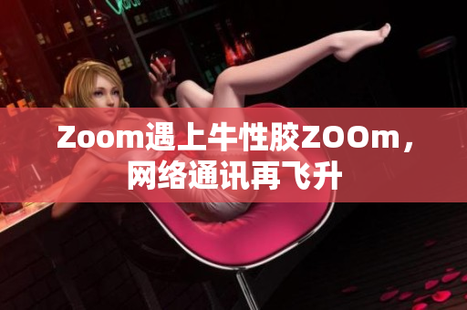 Zoom遇上牛性胶ZOOm，网络通讯再飞升