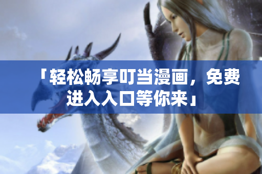 「轻松畅享叮当漫画，免费进入入口等你来」