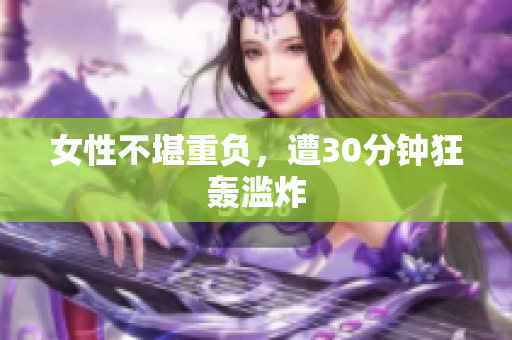 女性不堪重负，遭30分钟狂轰滥炸