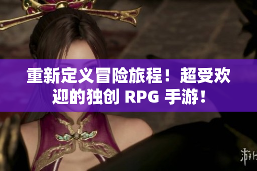 重新定义冒险旅程！超受欢迎的独创 RPG 手游！