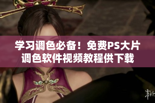 学习调色必备！免费PS大片调色软件视频教程供下载