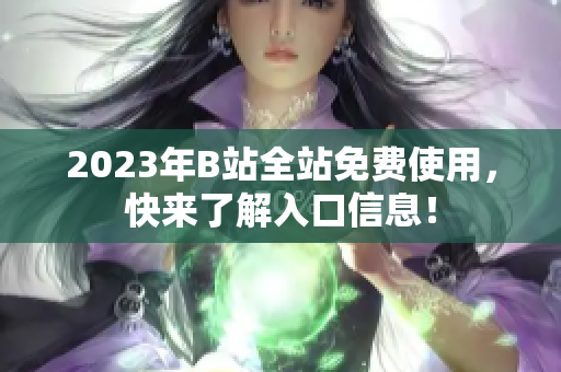 2023年B站全站免费使用，快来了解入口信息！