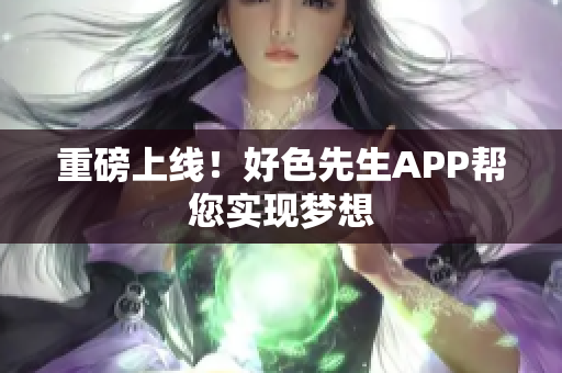 重磅上线！好色先生APP帮您实现梦想