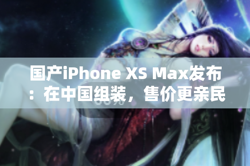 国产iPhone XS Max发布：在中国组装，售价更亲民