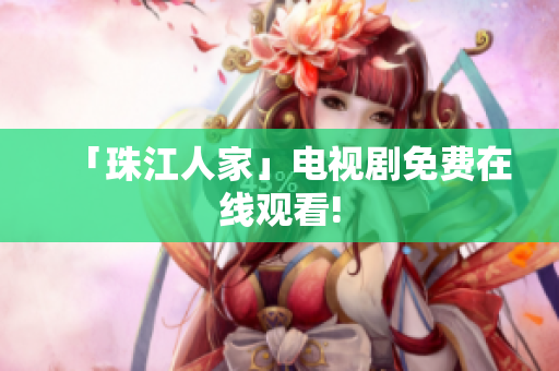 「珠江人家」电视剧免费在线观看!